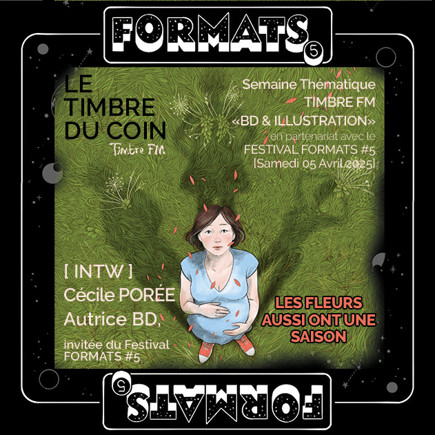 LE TIMBRE DU COIN 2025 => [INTW] CÉCILE PORÉE : Autrice BD, invitée du FESTIVAL FORMATS #5 - FOCUS sur la BD "LES FLEURS AUSSI ONT UNE SAISON"